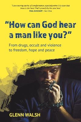 How Can God Hear A Man Like You?: From drugs, occult and violence to freedom, hope and peace - Glenn Walsh - cover