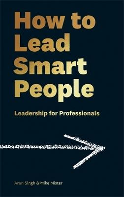 How to Lead Smart People: Leadership for Professionals - Mike Mister,Arun Singh - cover