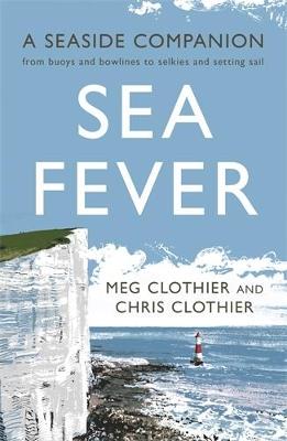 Sea Fever: A Seaside Companion: from buoys and bowlines to selkies and setting sail - Meg Clothier,Chris Clothier - cover