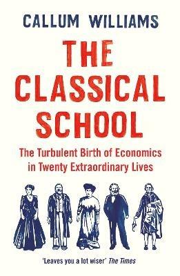 The Classical School: The Turbulent Birth of Economics  in Twenty Extraordinary Lives - Callum Williams - cover