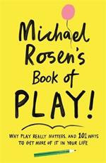 Michael Rosen's Book of Play: Why play really matters, and 101 ways to get more of it in your life