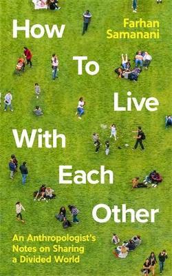 How To Live With Each Other: An Anthropologist's Notes on Sharing a Divided World - Farhan Samanani - cover