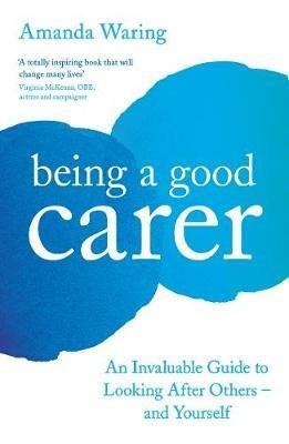 Being A Good Carer: An Invaluable Guide to Looking After Others - And Yourself - Amanda Waring - cover