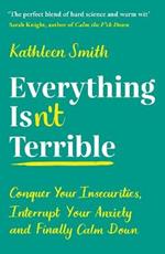 Everything Isn't Terrible: Conquer Your Insecurities, Interrupt Your Anxiety and Finally Calm Down