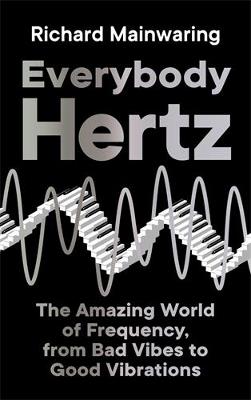 Everybody Hertz: The Amazing World of Frequency, from Bad Vibes to Good Vibrations - Richard Mainwaring - cover