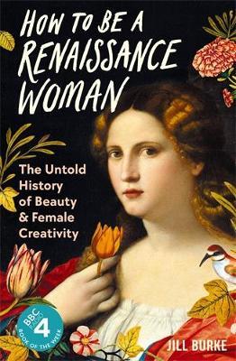 How to be a Renaissance Woman: The Untold History of Beauty and Female Creativity - Jill Burke - cover