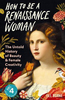 How to be a Renaissance Woman: The Untold History of Beauty and Female Creativity - Jill Burke - cover