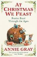 At Christmas We Feast: Festive Food Through the Ages - Annie Gray - cover