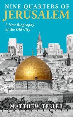 Nine Quarters of Jerusalem: A New Biography of the Old City - Matthew Teller - cover