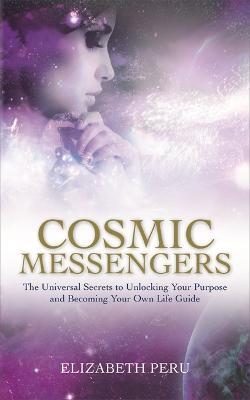 Cosmic Messengers: The Universal Secrets to Unlocking Your Purpose and Becoming Your Own Life Guide - Elizabeth Peru - cover