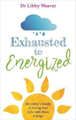 Exhausted to Energized: Dr Libby's Guide to Living Your Life with More Energy - Libby Weaver - cover
