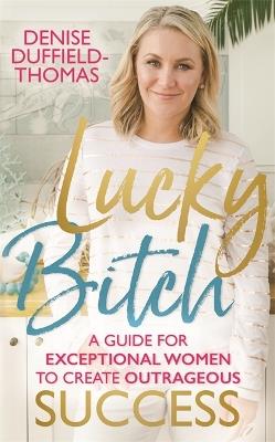 Lucky Bitch: A Guide for Exceptional Women to Create Outrageous Success - Denise Duffield-Thomas - cover