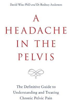 A Headache in the Pelvis: The Definitive Guide to Understanding and Treating Chronic Pelvic Pain - David Wise,Rodney Anderson - cover