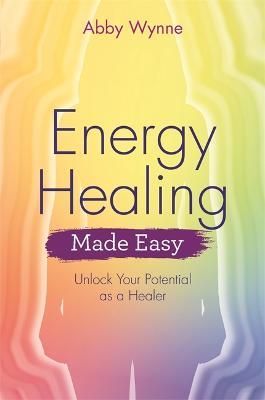 Energy Healing Made Easy: Learn how to heal yourself using your own natural energy field - Abby Wynne - cover