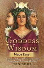 Goddess Wisdom Made Easy: Connect to the Power of the Sacred Feminine through Ancient Teachings and Practices