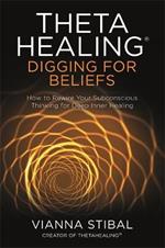 ThetaHealing (R): Digging for Beliefs: How to Rewire Your Subconscious Thinking for Deep Inner Healing