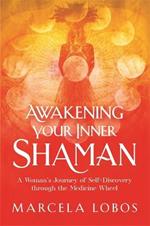 Awakening Your Inner Shaman: A Woman's Journey of Self-Discovery through the Medicine Wheel