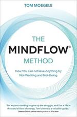 The MINDFLOW (c) Method: How You Can Achieve Anything by Not-Wanting and Not-Doing