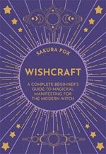 Wishcraft: A Complete Beginner's Guide to Magickal Manifesting for the Modern Witch