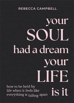 Your Soul Had a Dream, Your Life Is It: How to Be Held by Life When It Feels Like Everything Is Falling Apart - Rebecca Campbell - cover
