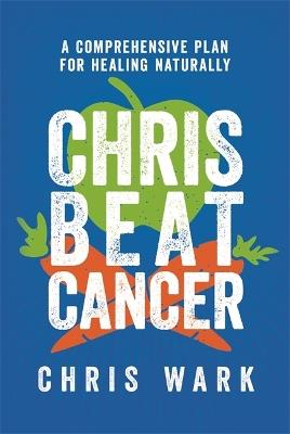 Chris Beat Cancer: A Comprehensive Plan for Healing Naturally - Chris Wark - cover