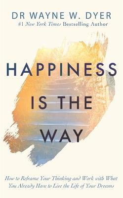 Happiness Is the Way: How to Reframe Your Thinking and Work with What You Already Have to Live the Life of Your Dreams - Wayne Dyer - cover