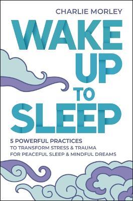 Wake Up to Sleep: 5 Powerful Practices to Transform Stress and Trauma for Peaceful Sleep and Mindful Dreams - Charlie Morley - cover