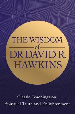 The Wisdom of Dr. David R. Hawkins: Classic Teachings on Spiritual Truth and Enlightenment - David R. Hawkins - cover