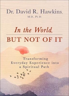 In the World, But Not of It: Transforming Everyday Experience into a Spiritual Path - David R. Hawkins - cover