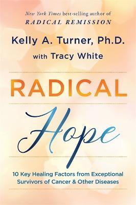 Radical Hope: 10 Key Healing Factors from Exceptional Survivors of Cancer & Other Diseases - Kelly Turner,Tracy White - cover
