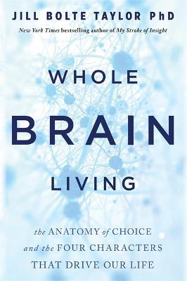 Whole Brain Living: The Anatomy of Choice and the Four Characters That Drive Our Life - Jill Bolte Taylor - cover