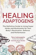 Healing Adaptogens: The Definitive Guide to Using Super Herbs and Mushrooms for Your Body’s Restoration, Defence and Performance