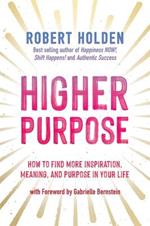 Higher Purpose: How to Find More Inspiration, Meaning and Purpose in Your Life