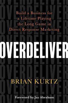 Overdeliver: Build a Business for a Lifetime Playing the Long Game in Direct Response Marketing - Brian Kurtz - cover