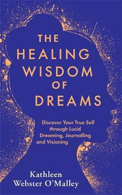 The Healing Wisdom of Dreams: Discover Your True Self through Lucid Dreaming, Journalling and Visioning - Kathleen Webster-O'Malley - cover