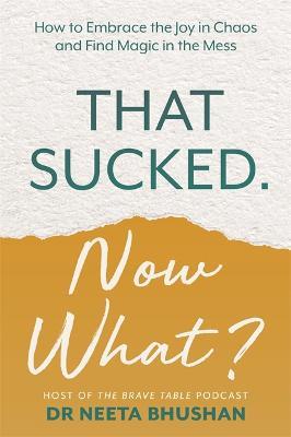 That Sucked. Now What?: How to Embrace the Joy in Chaos and Find Magic in the Mess - Neeta Bhushan - cover
