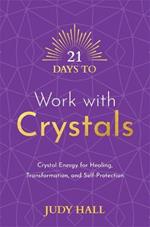 21 Days to Work with Crystals: Crystal Energy for Healing, Transformation, and Self-Protection