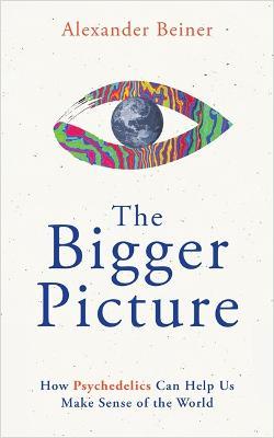 The Bigger Picture: How Psychedelics Can Help Us Make Sense of the World - Alexander Beiner - cover