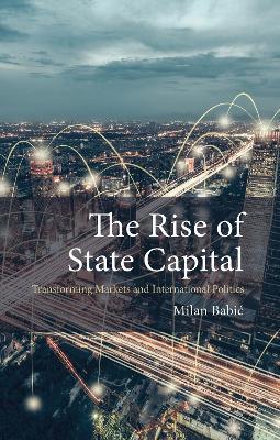 The Rise of State Capital: Transforming Markets and International Politics - Milan Babic - cover