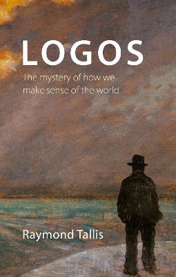 Logos: The mystery of how we make sense of the world - Raymond Tallis - cover