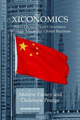 Xiconomics: What China’s Dual Circulation Strategy Means for Global Business - Andrew Cainey,Christiane Prange - cover