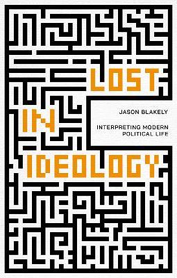 Lost in Ideology: Interpreting Modern Political Life - Jason Blakely - cover
