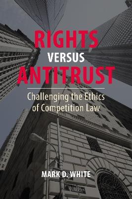 Rights versus Antitrust: Challenging the Ethics of Competition Law - Mark D. White - cover