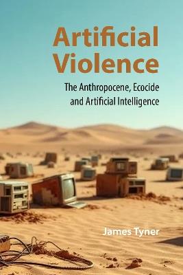 Artificial Violence: The Anthropocene, Ecocide and Artificial Intelligence - James Tyner - cover