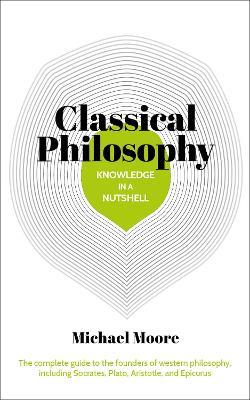 Knowledge in a Nutshell: Classical Philosophy: The complete guide to the founders of western philosophy, including Socrates, Plato, Aristotle, and Epicurus - Michael Moore - cover