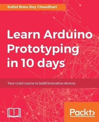 Learn Arduino Prototyping in 10 days - Kallol Bosu Roy Choudhuri - cover