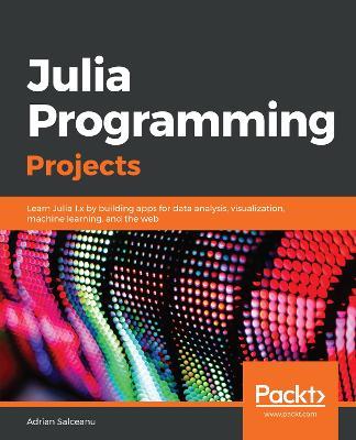 Julia Programming Projects: Learn Julia 1.x by building apps for data analysis, visualization, machine learning, and the web - Adrian Salceanu - cover