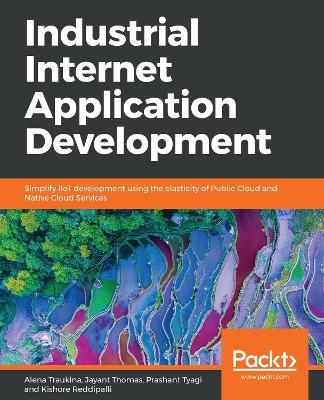 Industrial Internet Application Development: Simplify IIoT development using the elasticity of Public Cloud and Native Cloud Services - Alena Traukina,Jayant Thomas,Prashant Tyagi - cover