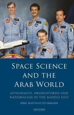 Space Science and the Arab World: Astronauts, Observatories and Nationalism in the Middle East - Jörg Matthias Determann - cover