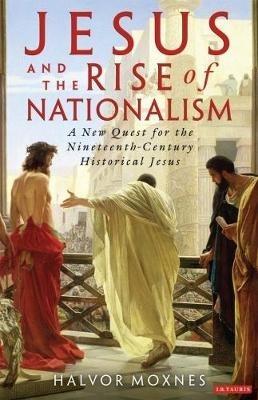 Jesus and the Rise of Nationalism: A New Quest for the Nineteenth Century Historical Jesus - Halvor Moxnes - cover